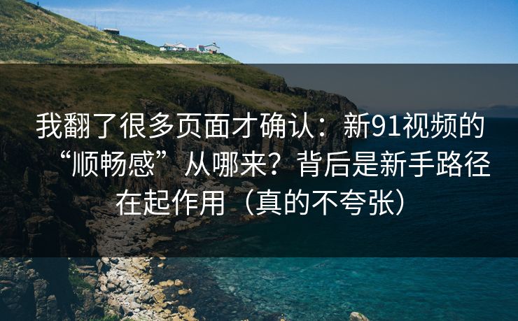 我翻了很多页面才确认：新91视频的“顺畅感”从哪来？背后是新手路径在起作用（真的不夸张）