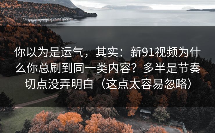 你以为是运气,其实:新91视频为什么你总刷到同一类内容?多半是节奏切点没弄明白(这点太容易忽略) 你以为是运气,其实:新91视频为什么你总刷到同一类内容?多半是节奏切点没弄明白(这点太容易忽略)