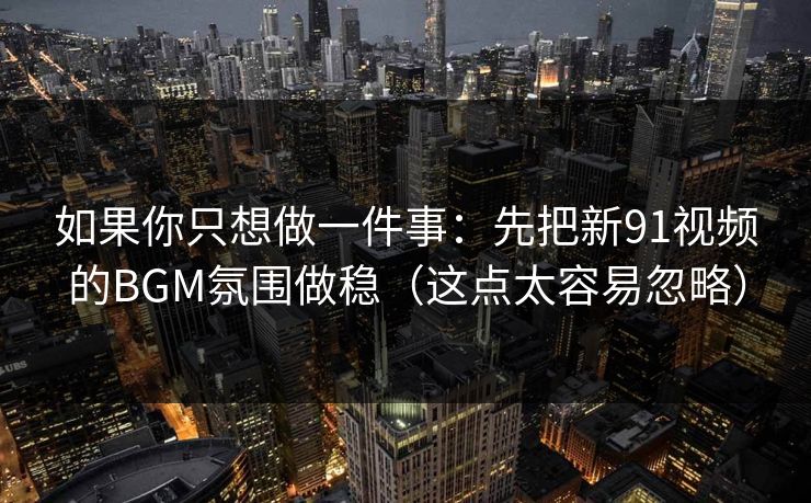如果你只想做一件事：先把新91视频的BGM氛围做稳（这点太容易忽略）
