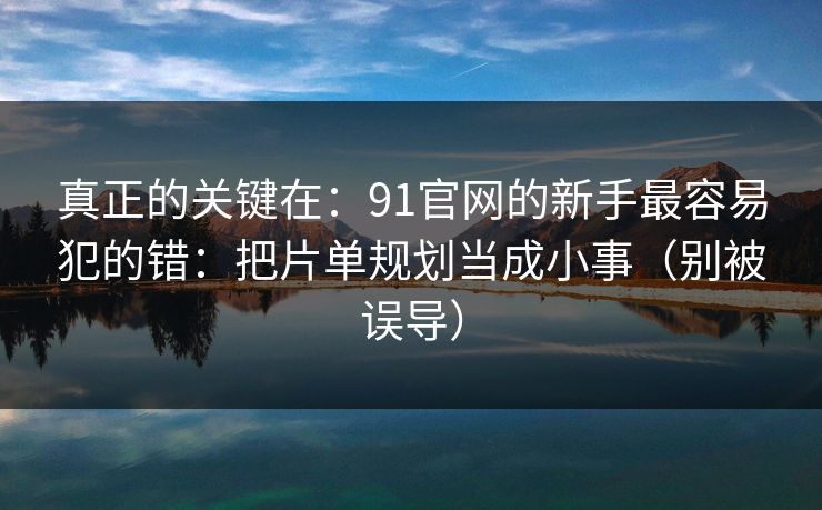 真正的关键在：91官网的新手最容易犯的错：把片单规划当成小事（别被误导）