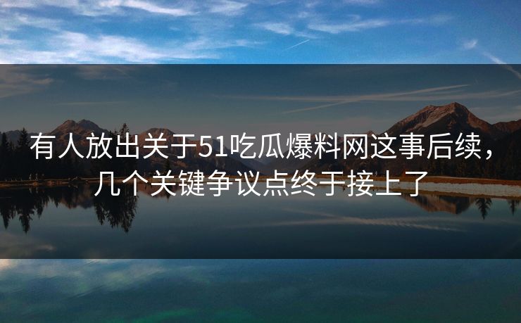 有人放出关于51吃瓜爆料网这事后续,几个关键争议点终于接上了 有人放出关于51吃瓜爆料网这事后续,几个关键争议点终于接上了