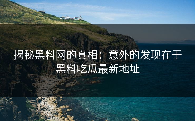 揭秘黑料网的真相:意外的发现在于黑料吃瓜最新地址 揭秘黑料网的真相:意外的发现在于黑料吃瓜最新地址