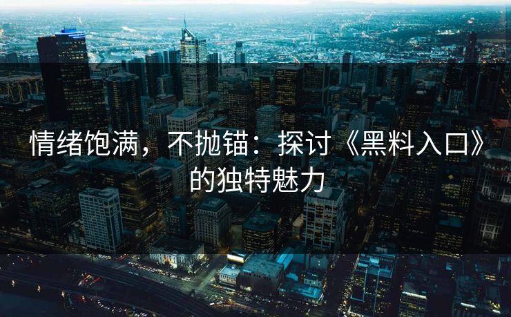 情绪饱满,不抛锚:探讨《黑料入口》的独特魅力 情绪饱满,不抛锚:探讨《黑料入口》的独特魅力